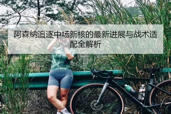 阿森纳追逐中场新核的最新进展与战术适配全解析