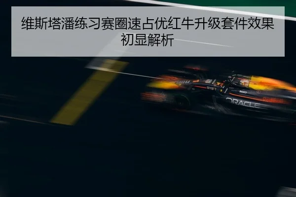 维斯塔潘练习赛圈速占优红牛升级套件效果初显解析