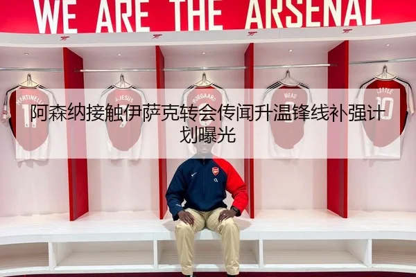 阿森纳接触伊萨克转会传闻升温锋线补强计划曝光
